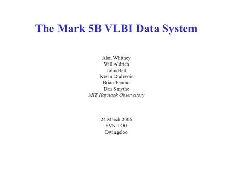 The Mark 5B VLBI Data System Alan Whitney Will Aldrich John Ball Kevin Dudevoir Brian Fanous Dan Smythe MIT Haystack Observatory 24 March 2006 EVN TOG.