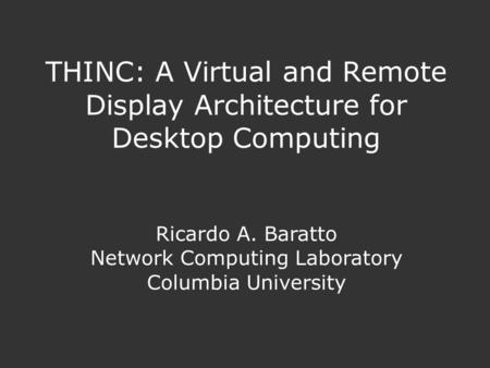 THINC: A Virtual and Remote Display Architecture for Desktop Computing Ricardo A. Baratto Network Computing Laboratory Columbia University.