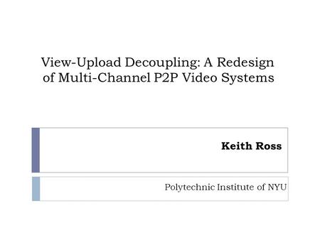 View-Upload Decoupling: A Redesign of Multi-Channel P2P Video Systems Keith Ross Polytechnic Institute of NYU.