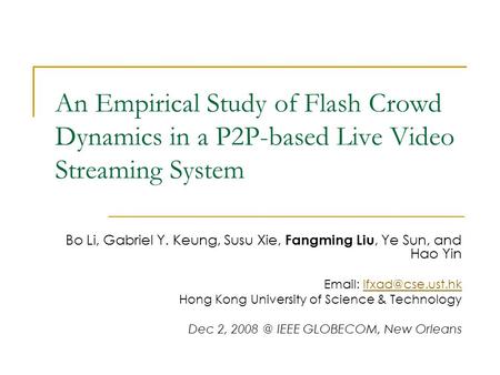 An Empirical Study of Flash Crowd Dynamics in a P2P-based Live Video Streaming System Bo Li, Gabriel Y. Keung, Susu Xie, Fangming Liu, Ye Sun, and Hao.