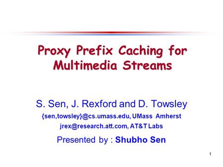 1 S. Sen, J. Rexford and D. Towsley UMass Amherst AT&T Labs Presented by : Shubho Sen Proxy Prefix Caching.