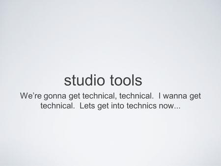 Studio tools We’re gonna get technical, technical. I wanna get technical. Lets get into technics now...