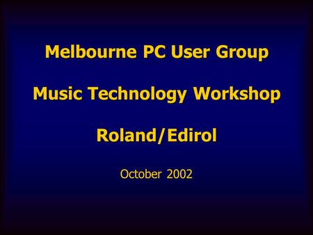 Melbourne PC User Group Music Technology Workshop Roland/Edirol October 2002.
