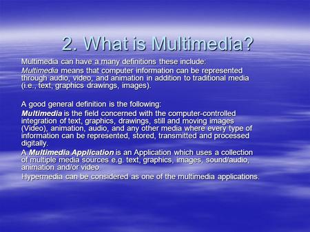 2. What is Multimedia? Multimedia can have a many definitions these include: Multimedia means that computer information can be represented through audio,