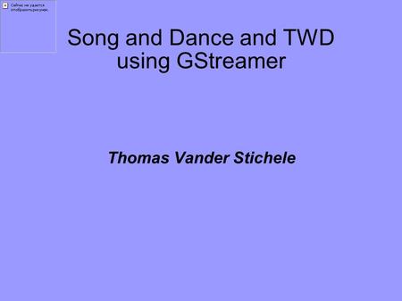 Song and Dance and TWD using GStreamer Thomas Vander Stichele.