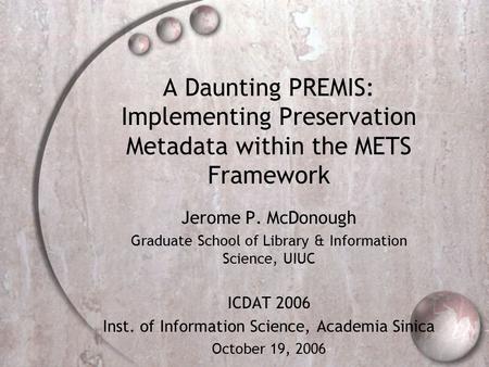 A Daunting PREMIS: Implementing Preservation Metadata within the METS Framework Jerome P. McDonough Graduate School of Library & Information Science, UIUC.
