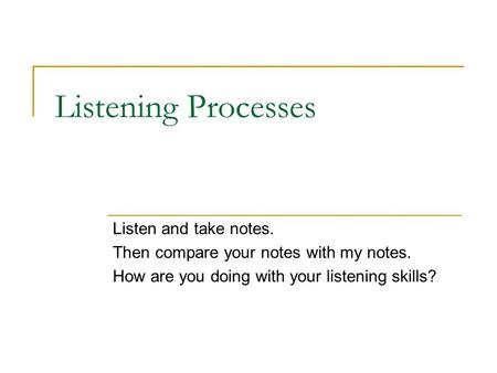 Listening Processes Listen and take notes. Then compare your notes with my notes. How are you doing with your listening skills?