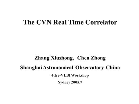 The CVN Real Time Correlator Zhang Xiuzhong, Chen Zhong Shanghai Astronomical Observatory China 4th e-VLBI Workshop Sydney 2005.7.
