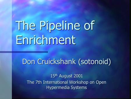 The Pipeline of Enrichment Don Cruickshank (sotonoid) 15 th August 2001 The 7th International Workshop on Open Hypermedia Systems.