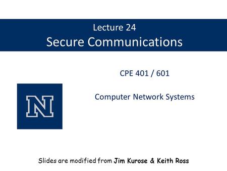 Lecture 24 Secure Communications CPE 401 / 601 Computer Network Systems Slides are modified from Jim Kurose & Keith Ross.