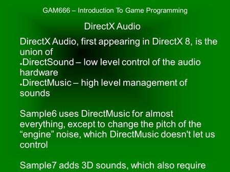 GAM666 – Introduction To Game Programming DirectX Audio, first appearing in DirectX 8, is the union of ● DirectSound – low level control of the audio hardware.
