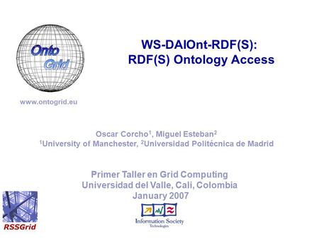 Primer Taller en Grid Computing Universidad del Valle, Cali, Colombia January 2007 WS-DAIOnt-RDF(S): RDF(S) Ontology Access www.ontogrid.eu Oscar Corcho.