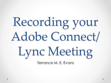 Recording your Adobe Connect/ Lync Meeting Terrance M. E. Evans.