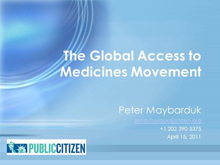 The Global Access to Medicines Movement Peter Maybarduk +1 202 390 5375 April 15, 2011.