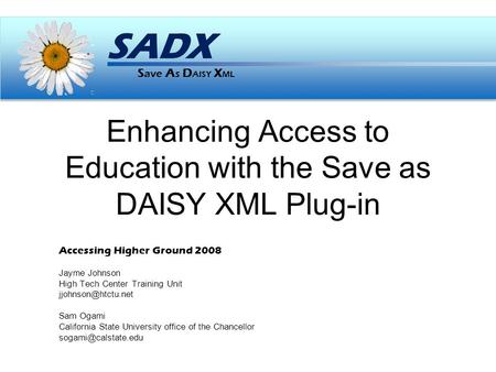 S ave A s D AISY X ML SADX Enhancing Access to Education with the Save as DAISY XML Plug-in Accessing Higher Ground 2008 Jayme Johnson High Tech Center.