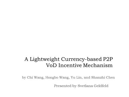 A Lightweight Currency-based P2P VoD Incentive Mechanism Presented by Svetlana Geldfeld by Chi Wang, Hongbo Wang, Yu Lin, and Shanzhi Chen.