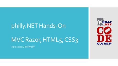 Philly.NET Hands-On MVC Razor, HTML5, CSS3 Rob Keiser, Bill Wolff.