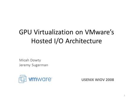 GPU Virtualization on VMware’s Hosted I/O Architecture Micah Dowty Jeremy Sugerman USENIX WIOV 2008 1.
