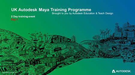 UK Autodesk Maya Training Programme Brought to you by Autodesk Education & Teach Design 2 Day training event Day 1.