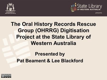 The Oral History Records Rescue Group (OHRRG) Digitisation Project at the State Library of Western Australia Presented by Pat Beament & Lee Blackford.