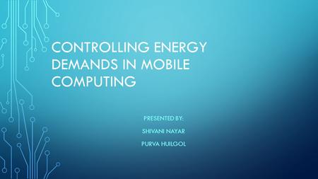 CONTROLLING ENERGY DEMANDS IN MOBILE COMPUTING PRESENTED BY: SHIVANI NAYAR PURVA HUILGOL.