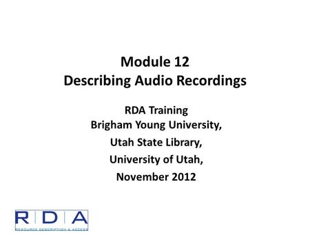 Module 12 Describing Audio Recordings RDA Training Brigham Young University, Utah State Library, University of Utah, November 2012.