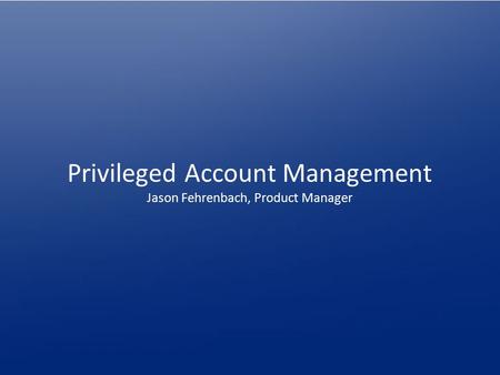 Privileged Account Management Jason Fehrenbach, Product Manager.