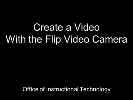 Create a Video With the Flip Video Camera Office of Instructional Technology.