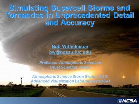 Simulating Supercell Storms and Tornaodes in Unprecedented Detail and Accuracy Bob Wilhelmson Professor, Atmospheric Sciences Chief Scientist,