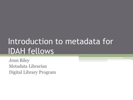 Introduction to metadata for IDAH fellows Jenn Riley Metadata Librarian Digital Library Program.