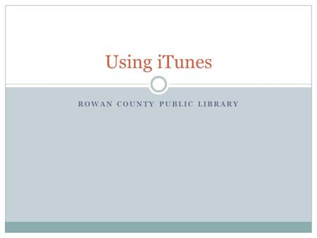 ROWAN COUNTY PUBLIC LIBRARY Using iTunes. Objectives Today you will learn how to: Navigate the iTunes interface Add music to the iTunes library Navigate.