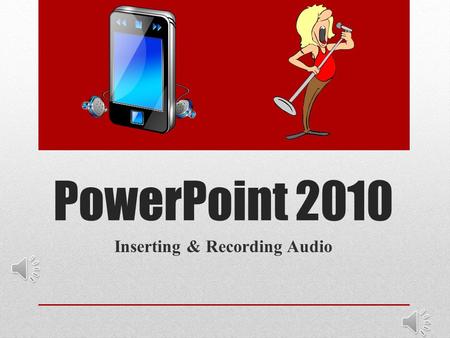 PowerPoint 2010 Inserting & Recording Audio Inserting Audio From File Select slide to start audio Insert audio from file Grab “saved” music from source.