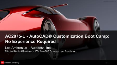 © 2012 Autodesk AC2075-L - AutoCAD® Customization Boot Camp: No Experience Required Lee Ambrosius – Autodesk, Inc. Principal Content Developer – IPG- AutoCAD.