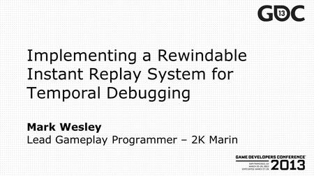 Implementing a Rewindable Instant Replay System for Temporal Debugging Mark Wesley Lead Gameplay Programmer – 2K Marin.