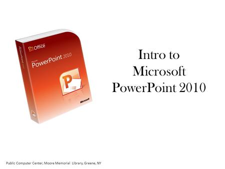 Intro to Microsoft PowerPoint 2010 Public Computer Center, Moore Memorial Library, Greene, NY.