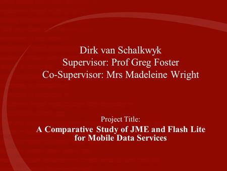 Dirk van Schalkwyk Supervisor: Prof Greg Foster Co-Supervisor: Mrs Madeleine Wright Project Title: A Comparative Study of JME and Flash Lite for Mobile.