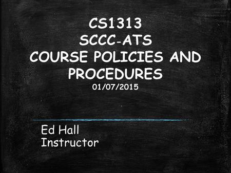 CS1313 SCCC - ATS COURSE POLICIES AND PROCEDURES 01/07/2015 Ed Hall Instructor.