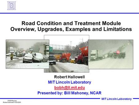 MIT Lincoln Laboratory FHWA Review Robert Hallowell 10/20/2005 Road Condition and Treatment Module Overview, Upgrades, Examples and Limitations Robert.