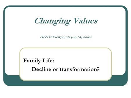 Changing Values HGS 12 Viewpoints (unit 4) notes Family Life: Decline or transformation?