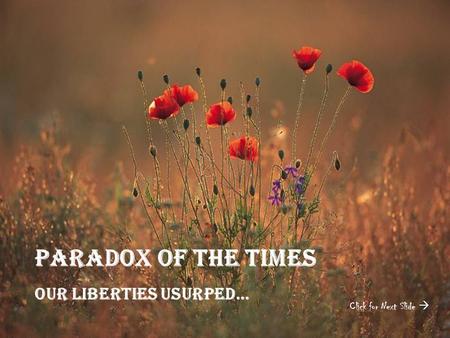 Paradox Of the Times Our liberties Usurped… Click for Next Slide 