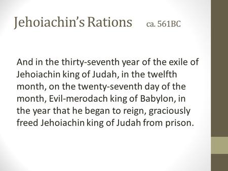 Jehoiachin’s Rations ca. 561BC And in the thirty-seventh year of the exile of Jehoiachin king of Judah, in the twelfth month, on the twenty-seventh day.