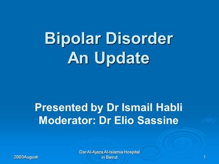 2003 August Dar Al-Ajaza Al-Islamia Hospital in Beirut1 Bipolar Disorder An Update Presented by Dr Ismail Habli Moderator: Dr Elio Sassine.