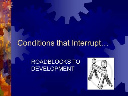 Conditions that Interrupt… ROADBLOCKS TO DEVELOPMENT.