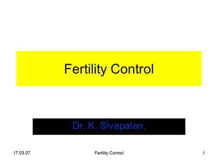 17.03.07Fertility Control1 Dr. K. Sivapalan.. 17.03.07Fertility Control2 Fertility Regulation Fertility is a natural phenomenon. Do we have the right.