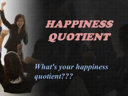 HAPPINESS QUOTIENT What's your happiness quotient???