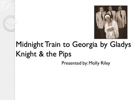 Midnight Train to Georgia by Gladys Knight & the Pips Midnight Train to Georgia by Gladys Knight & the Pips Presented by: Molly Riley.