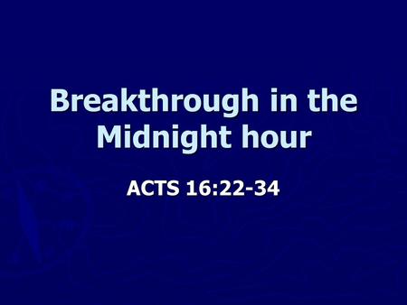 Breakthrough in the Midnight hour ACTS 16:22-34. ACTS 16:22-24 ► 22 The crowd joined in the attack against Paul and Silas, and the magistrates ordered.