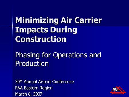 Minimizing Air Carrier Impacts During Construction Phasing for Operations and Production 30 th Annual Airport Conference FAA Eastern Region March 8, 2007.