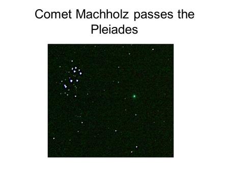 Comet Machholz passes the Pleiades. Comet Machholz C/2004 Q2 Discovered byDonald Machholz, Jr. on August 27, 2004 Period of about 120,000 years Just up.