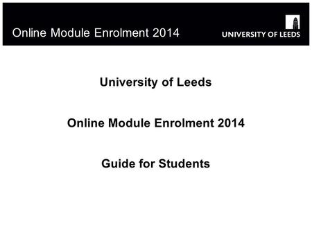 1 Online Module Enrolment 2014 University of Leeds Online Module Enrolment 2014 Guide for Students.